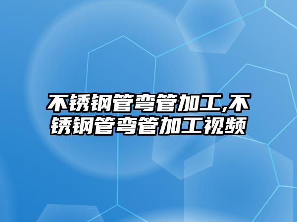不銹鋼管彎管加工,不銹鋼管彎管加工視頻