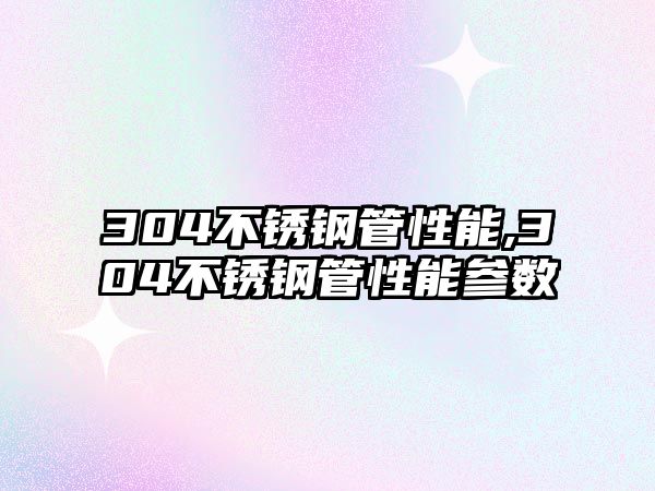 304不銹鋼管性能,304不銹鋼管性能參數(shù)