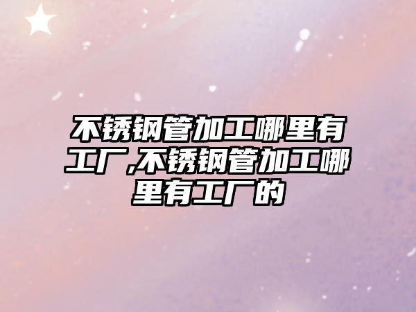 不銹鋼管加工哪里有工廠,不銹鋼管加工哪里有工廠的