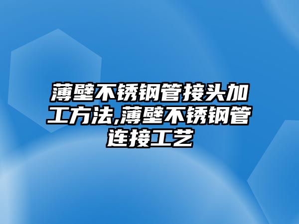 薄壁不銹鋼管接頭加工方法,薄壁不銹鋼管連接工藝