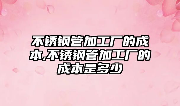 不銹鋼管加工廠的成本,不銹鋼管加工廠的成本是多少