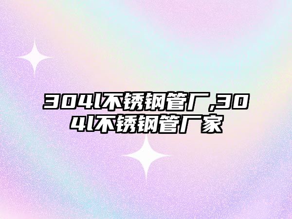 304l不銹鋼管廠,304l不銹鋼管廠家