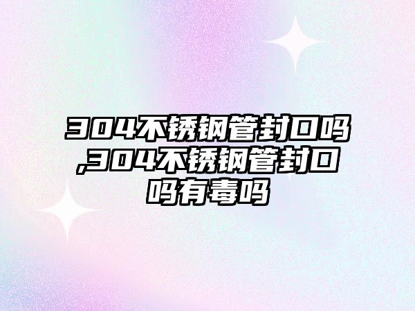 304不銹鋼管封口嗎,304不銹鋼管封口嗎有毒嗎
