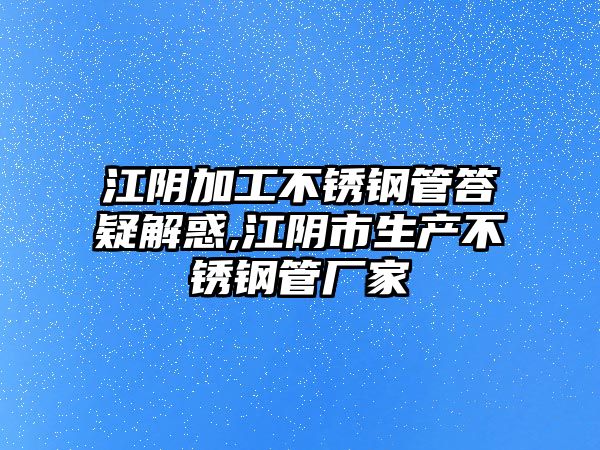 江陰加工不銹鋼管答疑解惑,江陰市生產(chǎn)不銹鋼管廠家