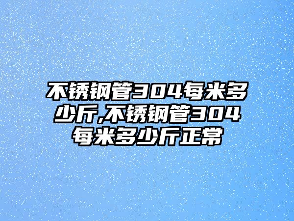 不銹鋼管304每米多少斤,不銹鋼管304每米多少斤正常
