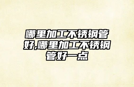 哪里加工不銹鋼管好,哪里加工不銹鋼管好一點(diǎn)