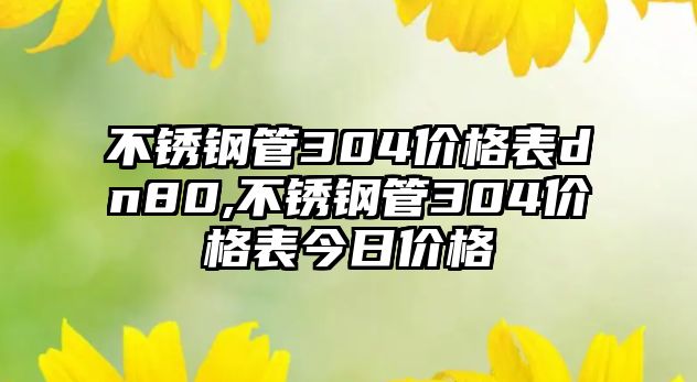 不銹鋼管304價格表dn80,不銹鋼管304價格表今日價格