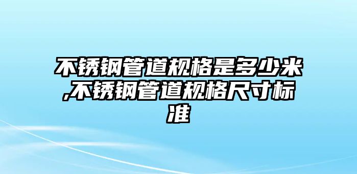 不銹鋼管道規(guī)格是多少米,不銹鋼管道規(guī)格尺寸標(biāo)準(zhǔn)