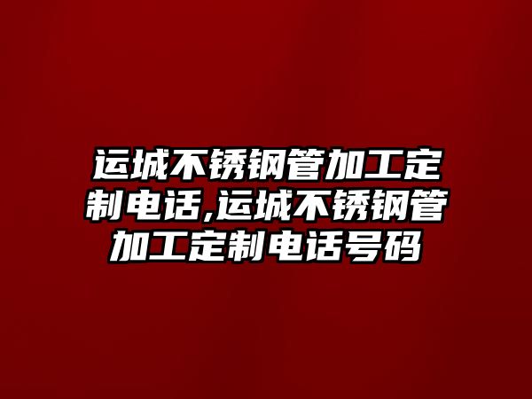 運(yùn)城不銹鋼管加工定制電話,運(yùn)城不銹鋼管加工定制電話號(hào)碼