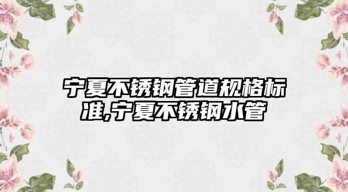 寧夏不銹鋼管道規(guī)格標準,寧夏不銹鋼水管