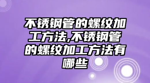 不銹鋼管的螺紋加工方法,不銹鋼管的螺紋加工方法有哪些