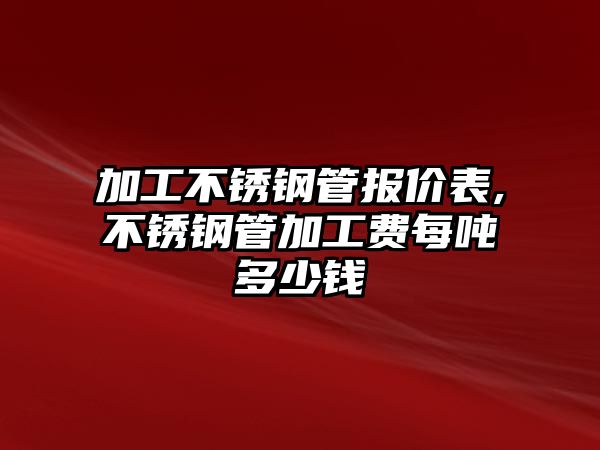 加工不銹鋼管報價表,不銹鋼管加工費每噸多少錢