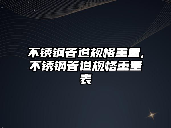 不銹鋼管道規(guī)格重量,不銹鋼管道規(guī)格重量表