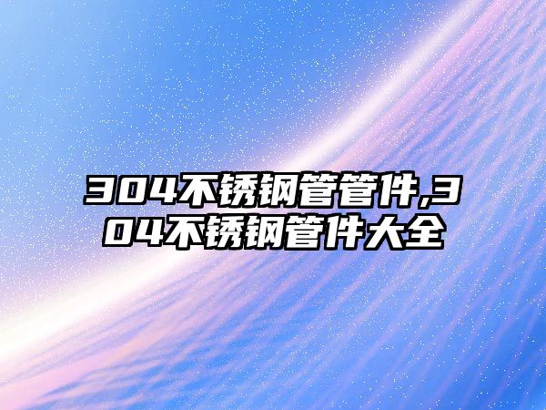 304不銹鋼管管件,304不銹鋼管件大全