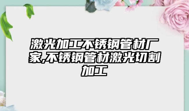 激光加工不銹鋼管材廠家,不銹鋼管材激光切割加工