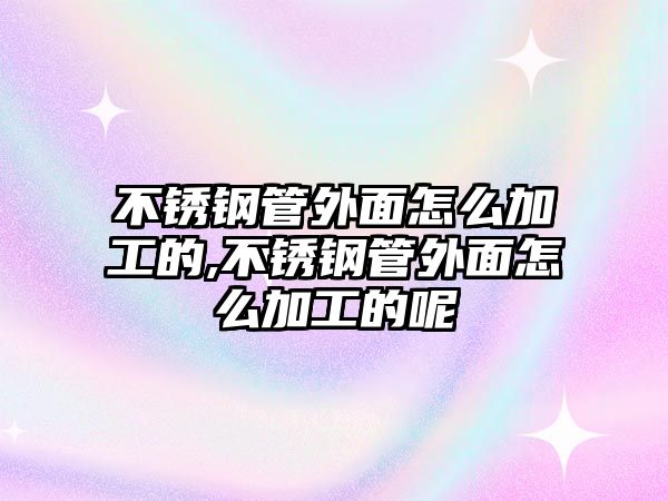 不銹鋼管外面怎么加工的,不銹鋼管外面怎么加工的呢