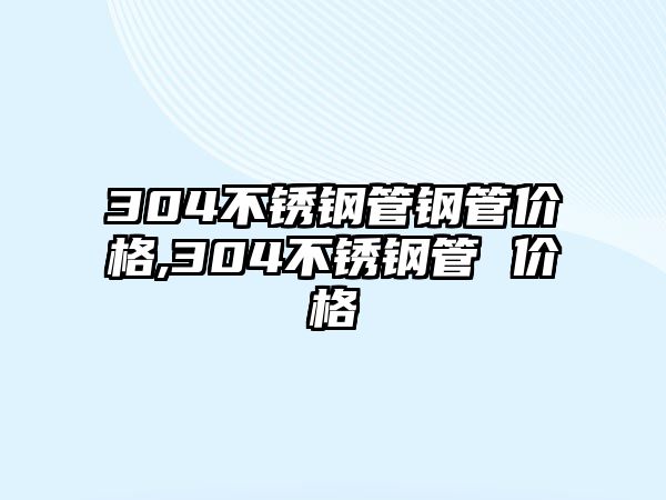 304不銹鋼管鋼管價格,304不銹鋼管 價格