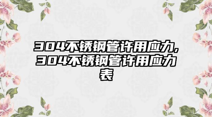 304不銹鋼管許用應(yīng)力,304不銹鋼管許用應(yīng)力表