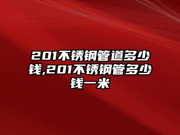 201不銹鋼管道多少錢,201不銹鋼管多少錢一米