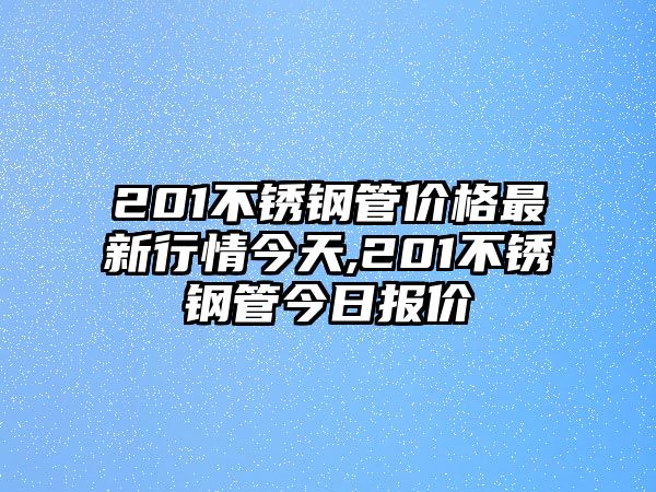 201不銹鋼管價格最新行情今天,201不銹鋼管今日報價