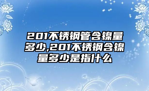 201不銹鋼管含鎳量多少,201不銹鋼含鎳量多少是指什么