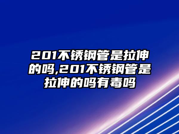 201不銹鋼管是拉伸的嗎,201不銹鋼管是拉伸的嗎有毒嗎