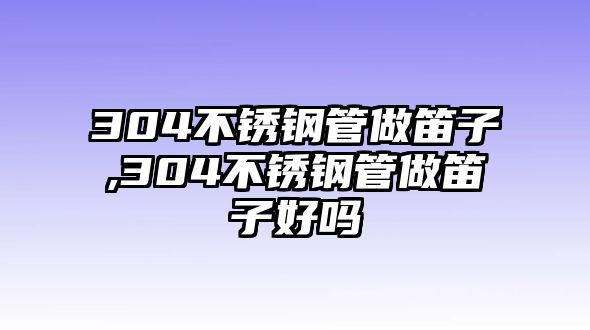 304不銹鋼管做笛子,304不銹鋼管做笛子好嗎