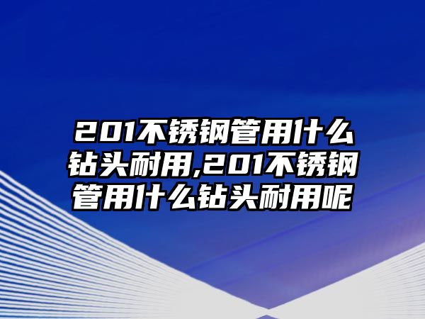 201不銹鋼管用什么鉆頭耐用,201不銹鋼管用什么鉆頭耐用呢