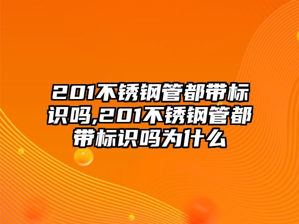 201不銹鋼管都帶標(biāo)識嗎,201不銹鋼管都帶標(biāo)識嗎為什么
