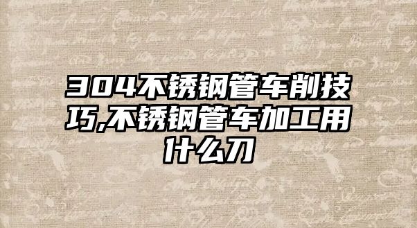 304不銹鋼管車削技巧,不銹鋼管車加工用什么刀