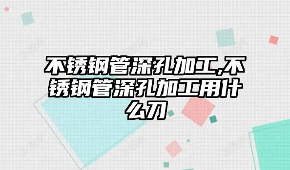 不銹鋼管深孔加工,不銹鋼管深孔加工用什么刀
