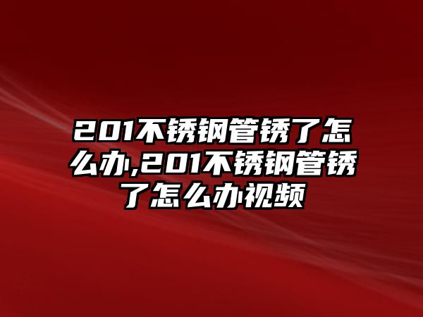 201不銹鋼管銹了怎么辦,201不銹鋼管銹了怎么辦視頻