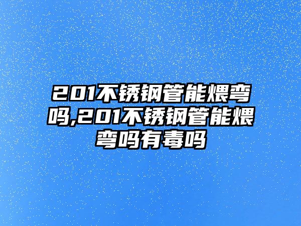 201不銹鋼管能煨彎嗎,201不銹鋼管能煨彎嗎有毒嗎