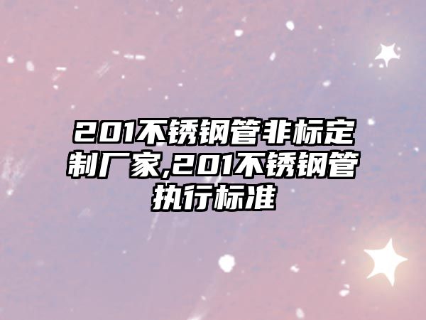 201不銹鋼管非標定制廠家,201不銹鋼管執(zhí)行標準