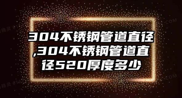 304不銹鋼管道直徑,304不銹鋼管道直徑520厚度多少