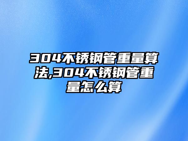 304不銹鋼管重量算法,304不銹鋼管重量怎么算