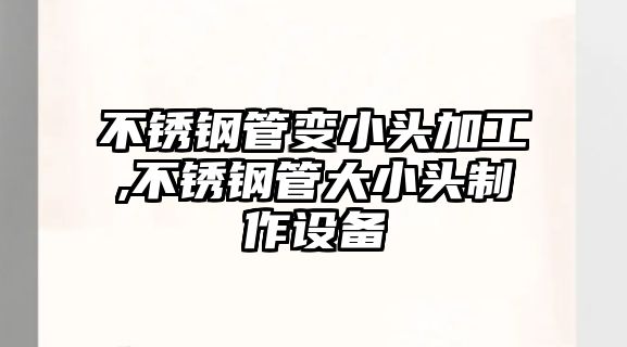 不銹鋼管變小頭加工,不銹鋼管大小頭制作設(shè)備