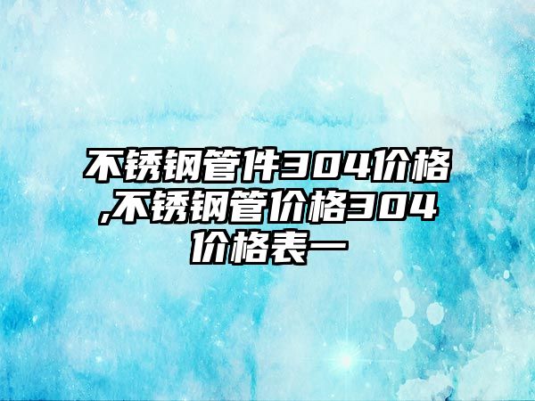 不銹鋼管件304價格,不銹鋼管價格304價格表一