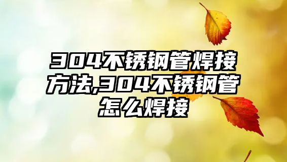 304不銹鋼管焊接方法,304不銹鋼管怎么焊接