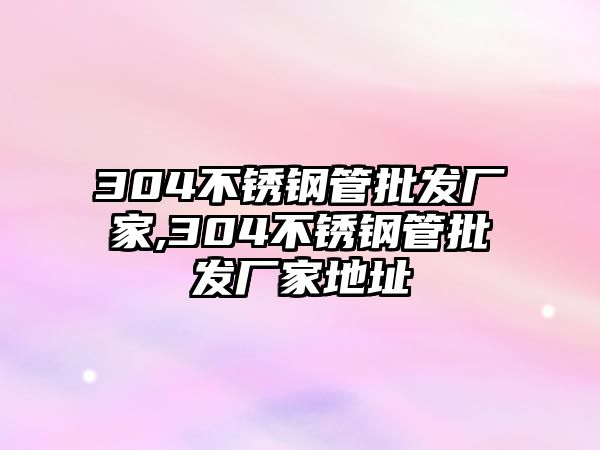 304不銹鋼管批發(fā)廠家,304不銹鋼管批發(fā)廠家地址