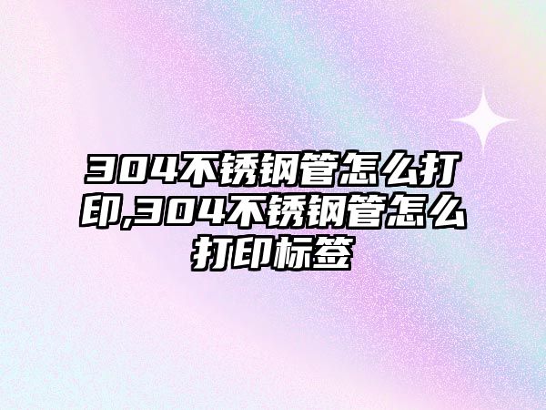 304不銹鋼管怎么打印,304不銹鋼管怎么打印標(biāo)簽