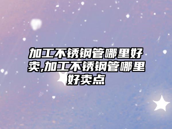 加工不銹鋼管哪里好賣,加工不銹鋼管哪里好賣點(diǎn)