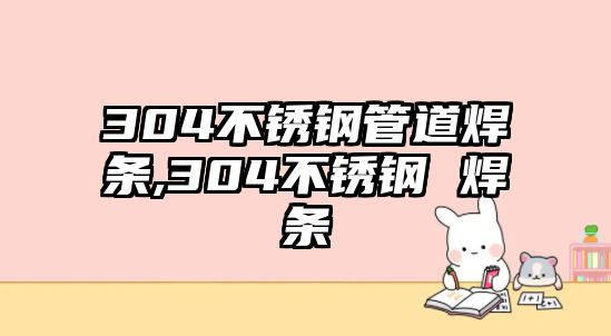 304不銹鋼管道焊條,304不銹鋼 焊條