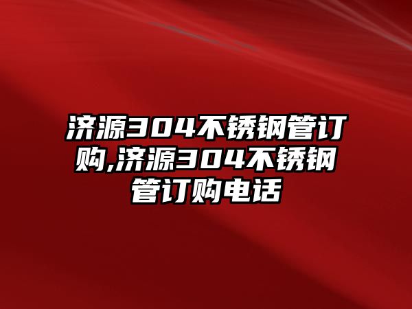 濟源304不銹鋼管訂購,濟源304不銹鋼管訂購電話