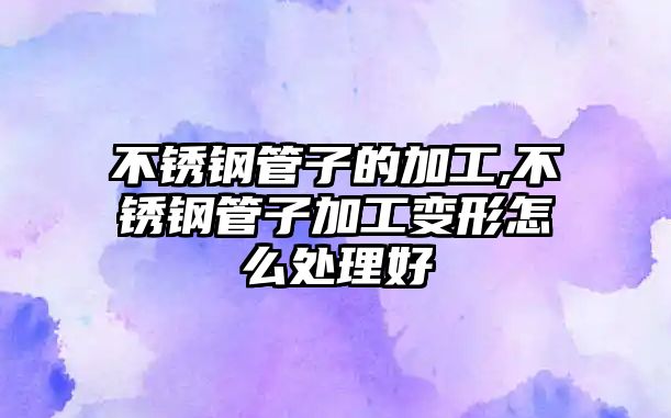不銹鋼管子的加工,不銹鋼管子加工變形怎么處理好