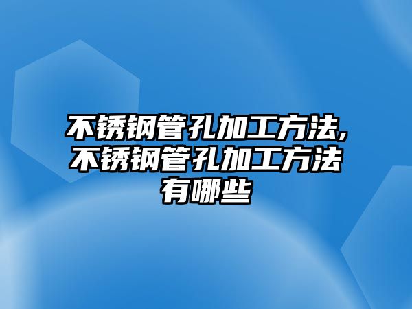 不銹鋼管孔加工方法,不銹鋼管孔加工方法有哪些