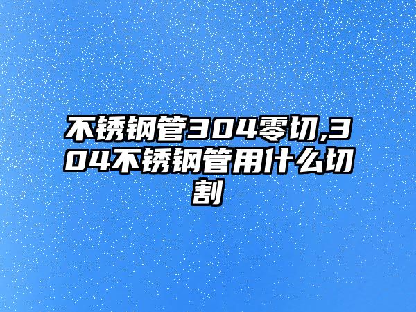 不銹鋼管304零切,304不銹鋼管用什么切割