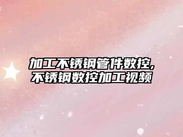 加工不銹鋼管件數(shù)控,不銹鋼數(shù)控加工視頻