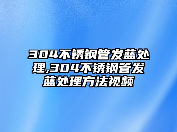 304不銹鋼管發(fā)藍(lán)處理,304不銹鋼管發(fā)藍(lán)處理方法視頻