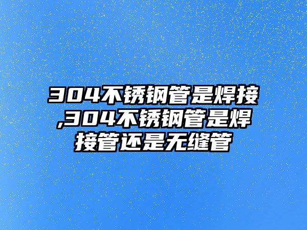 304不銹鋼管是焊接,304不銹鋼管是焊接管還是無縫管